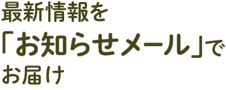 最新情報を「お知らせメール」でお届け