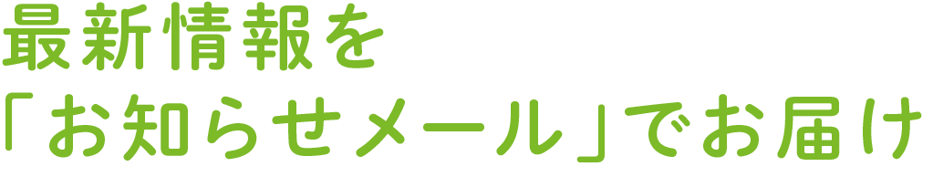 最新情報を「お知らせメール」でお届け